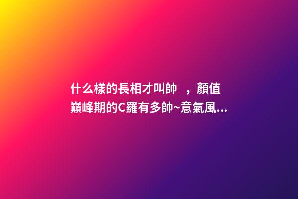 什么樣的長相才叫帥，顏值巔峰期的C羅有多帥~意氣風(fēng)發(fā)、略帶青澀-第1張-觀點-玄機派